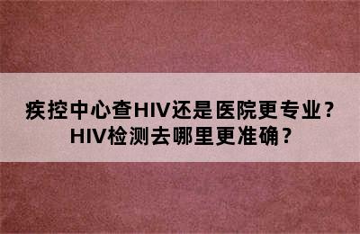 疾控中心查HIV还是医院更专业？HIV检测去哪里更准确？
