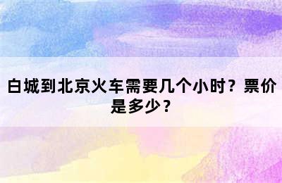 白城到北京火车需要几个小时？票价是多少？