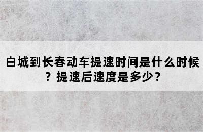 白城到长春动车提速时间是什么时候？提速后速度是多少？