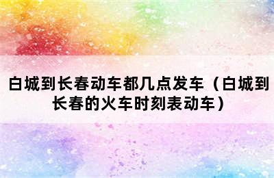白城到长春动车都几点发车（白城到长春的火车时刻表动车）