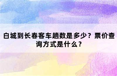 白城到长春客车趟数是多少？票价查询方式是什么？