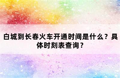 白城到长春火车开通时间是什么？具体时刻表查询？