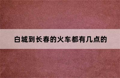 白城到长春的火车都有几点的