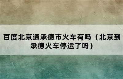 百度北京通承德市火车有吗（北京到承德火车停运了吗）