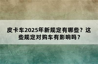 皮卡车2025年新规定有哪些？这些规定对购车有影响吗？