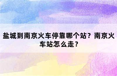 盐城到南京火车停靠哪个站？南京火车站怎么走？