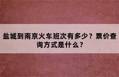 盐城到南京火车班次有多少？票价查询方式是什么？