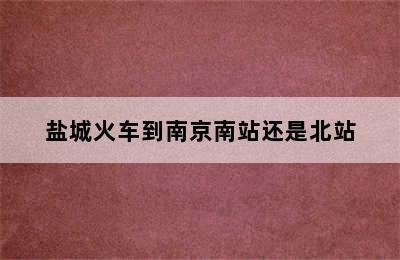 盐城火车到南京南站还是北站