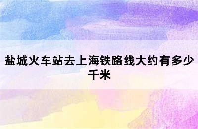 盐城火车站去上海铁路线大约有多少千米