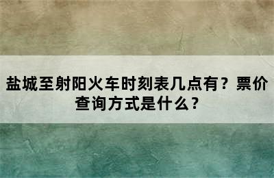 盐城至射阳火车时刻表几点有？票价查询方式是什么？