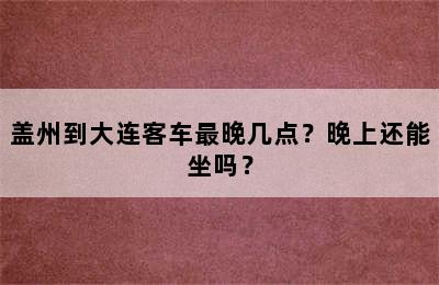 盖州到大连客车最晚几点？晚上还能坐吗？