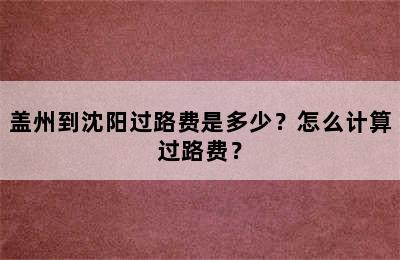盖州到沈阳过路费是多少？怎么计算过路费？