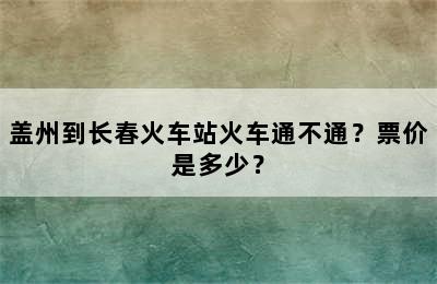 盖州到长春火车站火车通不通？票价是多少？