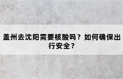 盖州去沈阳需要核酸吗？如何确保出行安全？