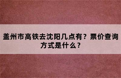 盖州市高铁去沈阳几点有？票价查询方式是什么？