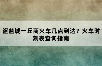盗盐城一丘商火车几点到达？火车时刻表查询指南