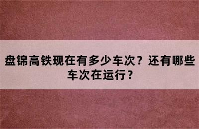盘锦高铁现在有多少车次？还有哪些车次在运行？