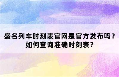 盛名列车时刻表官网是官方发布吗？如何查询准确时刻表？
