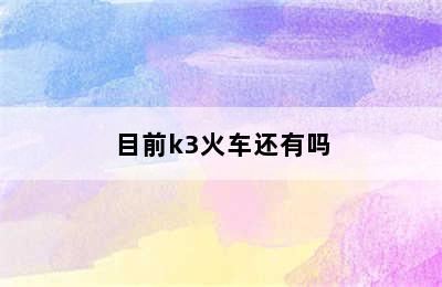 目前k3火车还有吗