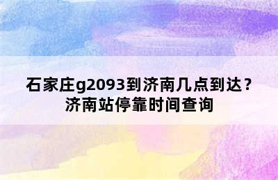石家庄g2093到济南几点到达？济南站停靠时间查询