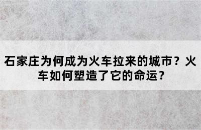 石家庄为何成为火车拉来的城市？火车如何塑造了它的命运？