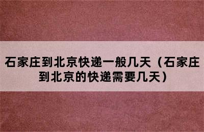 石家庄到北京快递一般几天（石家庄到北京的快递需要几天）