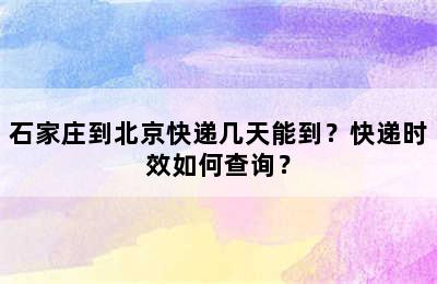 石家庄到北京快递几天能到？快递时效如何查询？