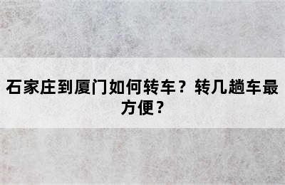 石家庄到厦门如何转车？转几趟车最方便？