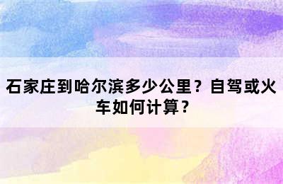 石家庄到哈尔滨多少公里？自驾或火车如何计算？