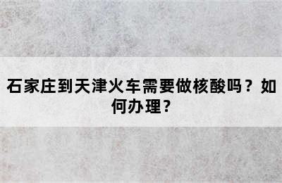 石家庄到天津火车需要做核酸吗？如何办理？