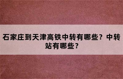 石家庄到天津高铁中转有哪些？中转站有哪些？