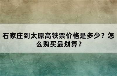 石家庄到太原高铁票价格是多少？怎么购买最划算？