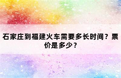 石家庄到福建火车需要多长时间？票价是多少？