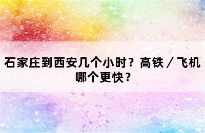 石家庄到西安几个小时？高铁／飞机哪个更快？