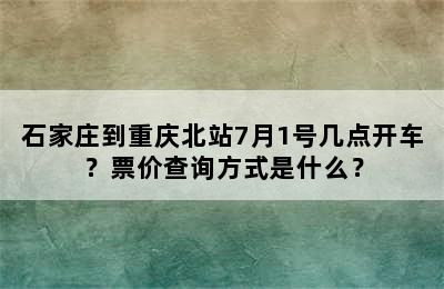 石家庄到重庆北站7月1号几点开车？票价查询方式是什么？