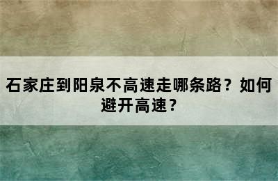 石家庄到阳泉不高速走哪条路？如何避开高速？