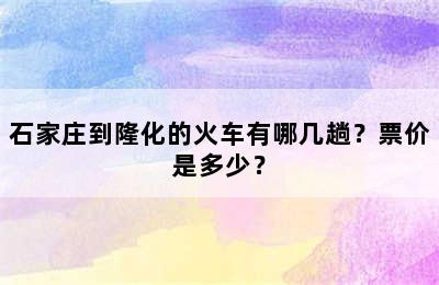 石家庄到隆化的火车有哪几趟？票价是多少？