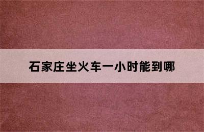 石家庄坐火车一小时能到哪