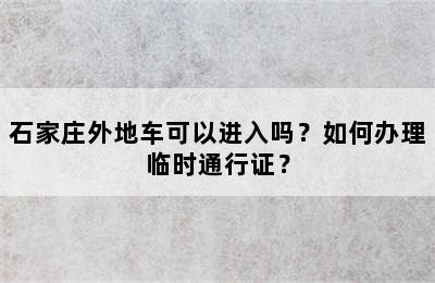 石家庄外地车可以进入吗？如何办理临时通行证？