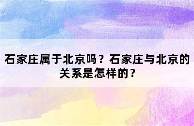 石家庄属于北京吗？石家庄与北京的关系是怎样的？