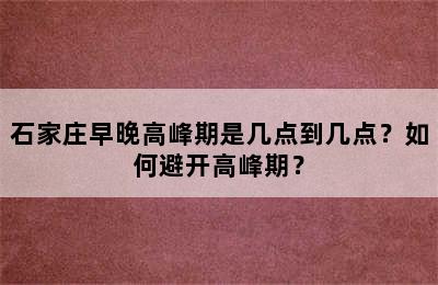 石家庄早晚高峰期是几点到几点？如何避开高峰期？