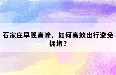 石家庄早晚高峰，如何高效出行避免拥堵？
