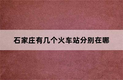 石家庄有几个火车站分别在哪