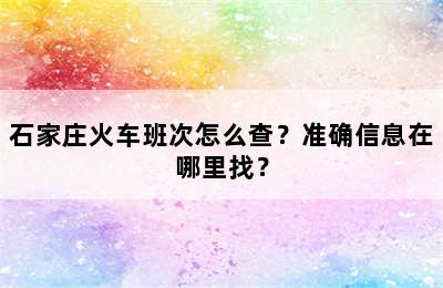 石家庄火车班次怎么查？准确信息在哪里找？