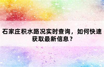 石家庄积水路况实时查询，如何快速获取最新信息？