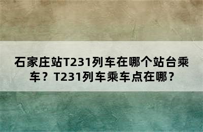 石家庄站T231列车在哪个站台乘车？T231列车乘车点在哪？