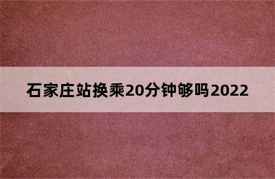 石家庄站换乘20分钟够吗2022