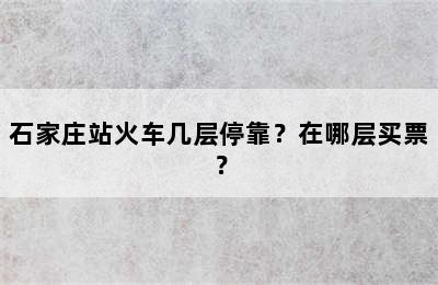 石家庄站火车几层停靠？在哪层买票？