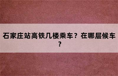 石家庄站高铁几楼乘车？在哪层候车？