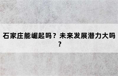 石家庄能崛起吗？未来发展潜力大吗？